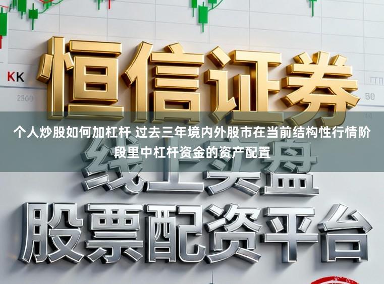 个人炒股如何加杠杆 过去三年境内外股市在当前结构性行情阶段里中杠杆资金的资产配置