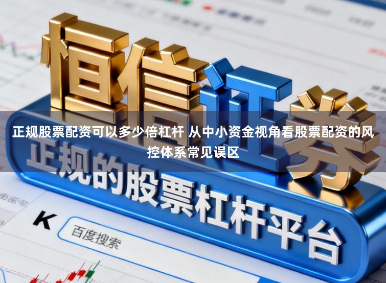 正规股票配资可以多少倍杠杆 从中小资金视角看股票配资的风控体系常见误区