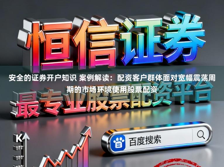安全的证券开户知识 案例解读：配资客户群体面对宽幅震荡周期的市场环境使用股票配资