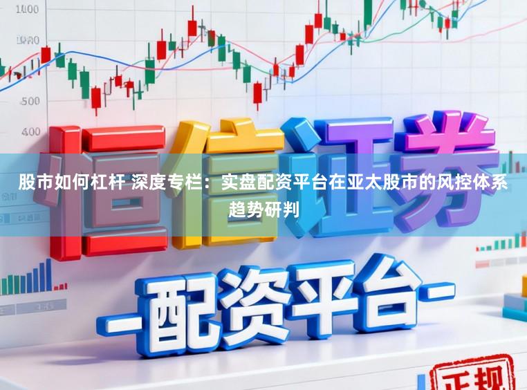 股市如何杠杆 深度专栏：实盘配资平台在亚太股市的风控体系趋势研判