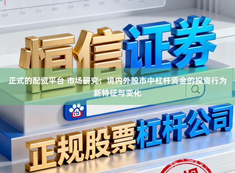 正式的配资平台 市场研究：境内外股市中杠杆资金的投资行为新特征与变化