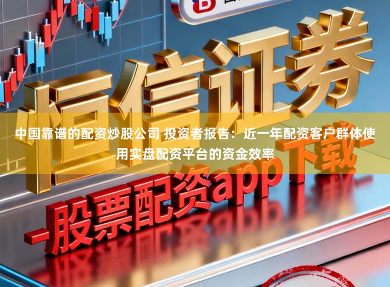 中国靠谱的配资炒股公司 投资者报告：近一年配资客户群体使用实盘配资平台的资金效率