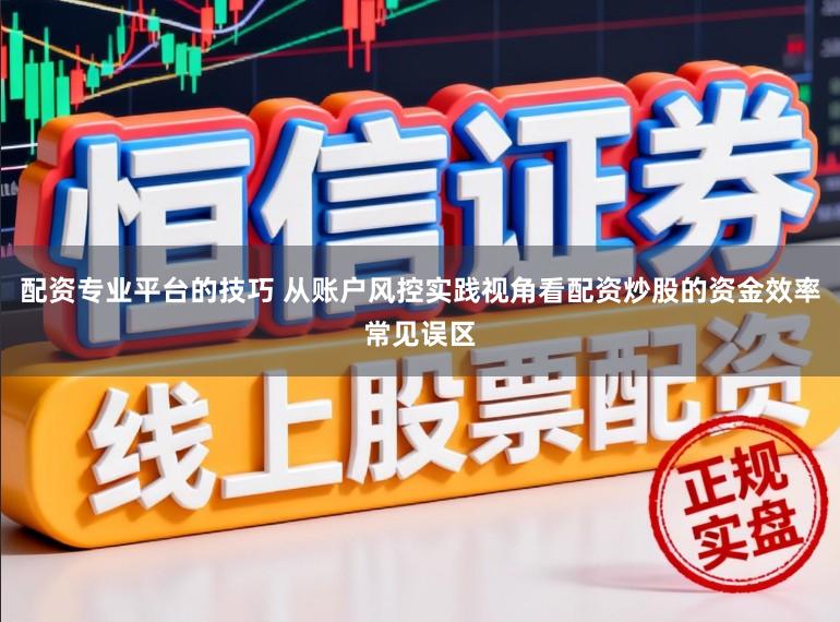 配资专业平台的技巧 从账户风控实践视角看配资炒股的资金效率常见误区