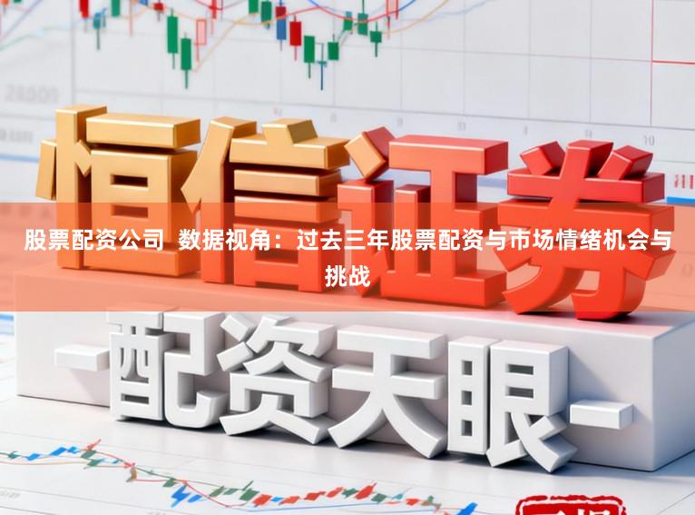 股票配资公司  数据视角：过去三年股票配资与市场情绪机会与挑战