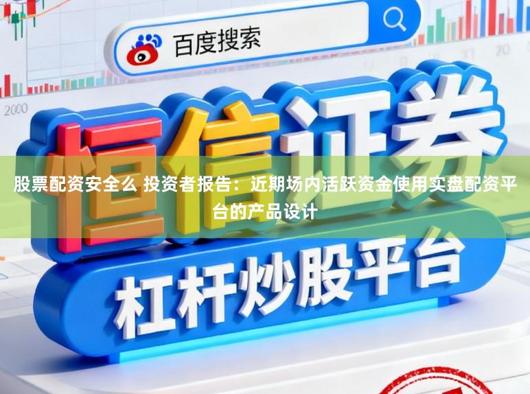 股票配资安全么 投资者报告：近期场内活跃资金使用实盘配资平台的产品设计