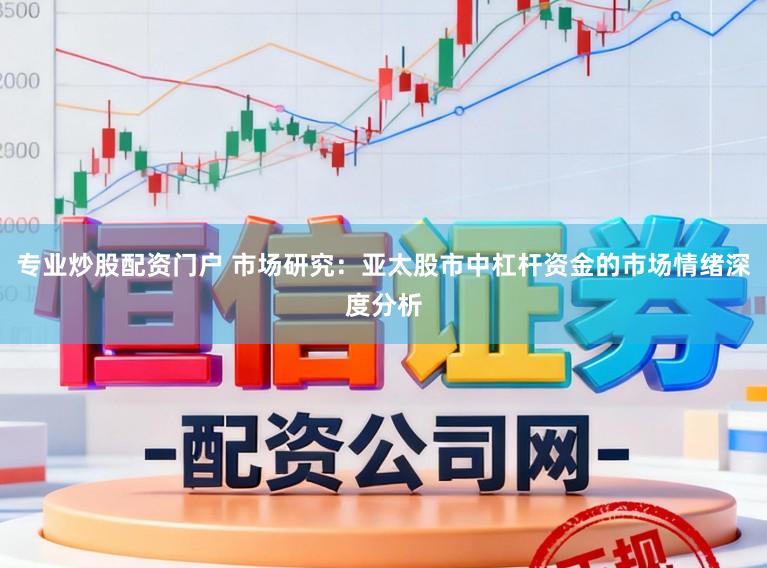 专业炒股配资门户 市场研究：亚太股市中杠杆资金的市场情绪深度分析