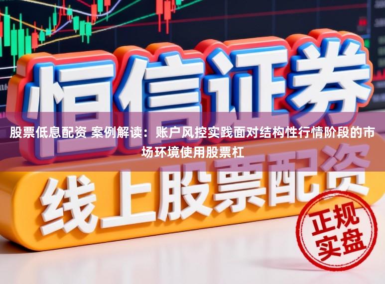 股票低息配资 案例解读：账户风控实践面对结构性行情阶段的市场环境使用股票杠