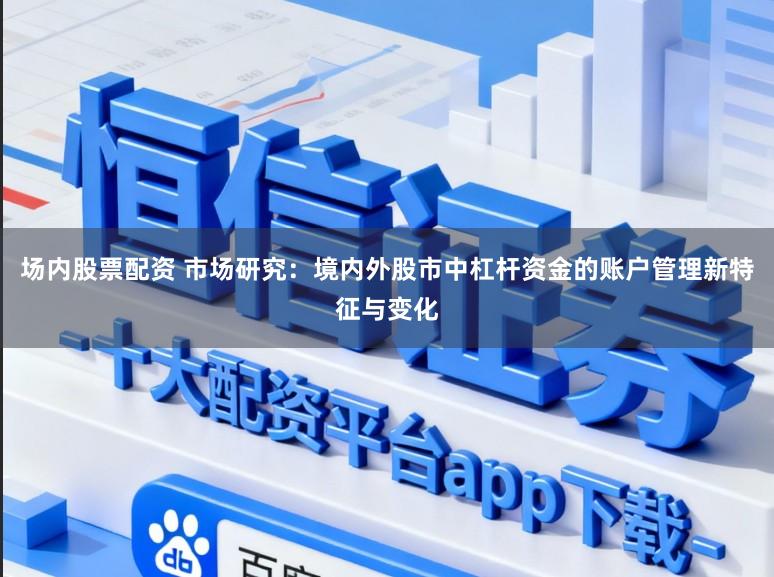 场内股票配资 市场研究：境内外股市中杠杆资金的账户管理新特征与变化