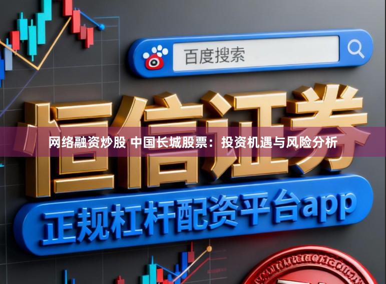 网络融资炒股 中国长城股票：投资机遇与风险分析
