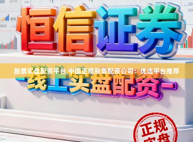 股票实盘配资平台 中国正规股票配资公司：优选平台推荐