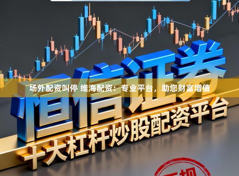 场外配资叫停 维海配资：专业平台，助您财富增值