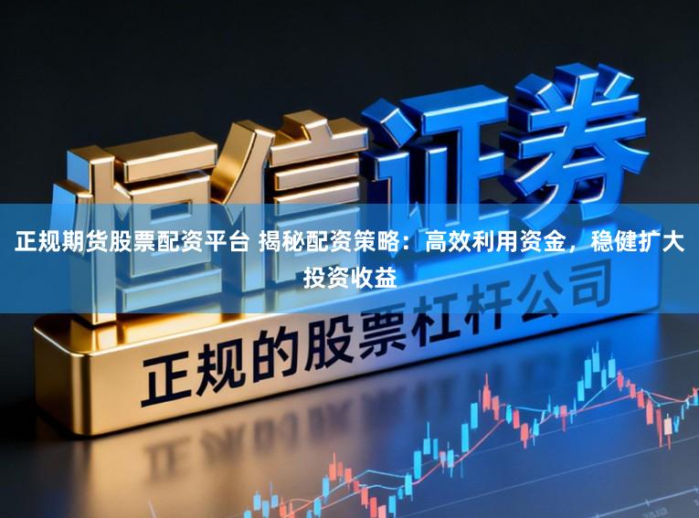正规期货股票配资平台 揭秘配资策略：高效利用资金，稳健扩大投资收益