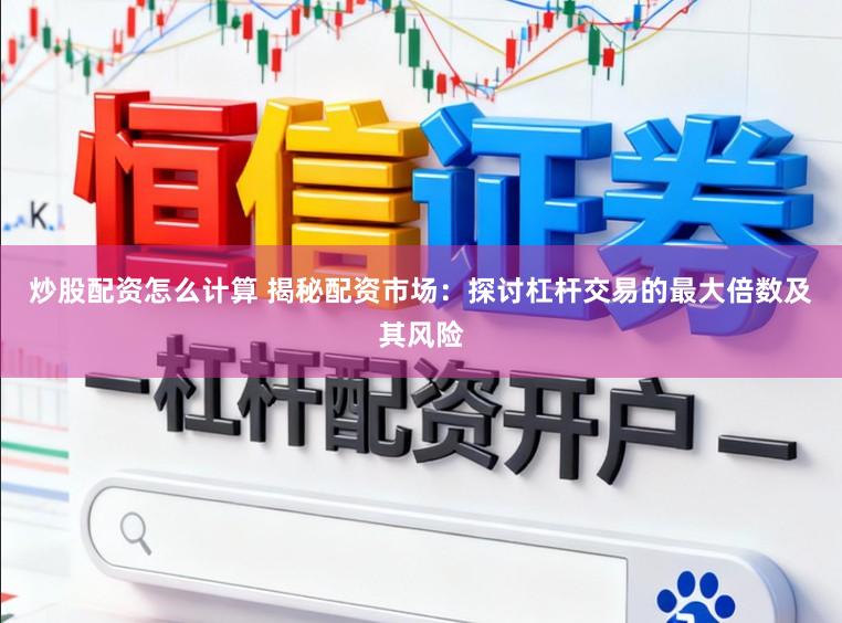 炒股配资怎么计算 揭秘配资市场：探讨杠杆交易的最大倍数及其风险