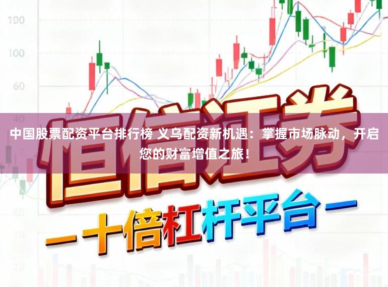 中国股票配资平台排行榜 义乌配资新机遇：掌握市场脉动，开启您的财富增值之旅！