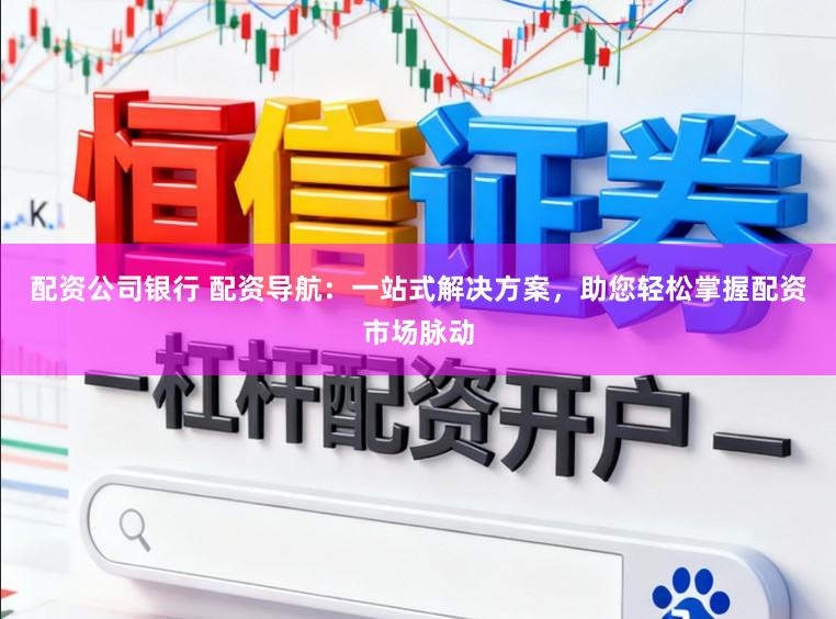 配资公司银行 配资导航：一站式解决方案，助您轻松掌握配资市场脉动