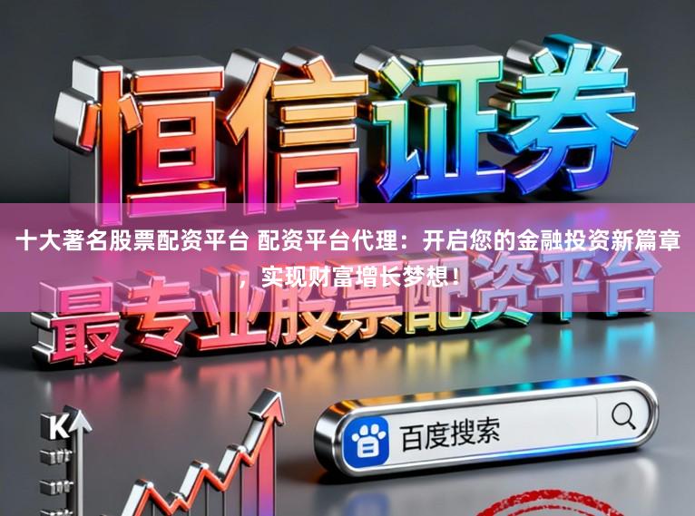 十大著名股票配资平台 配资平台代理：开启您的金融投资新篇章，实现财富增长梦想！