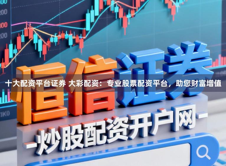 十大配资平台证券 大彩配资：专业股票配资平台，助您财富增值