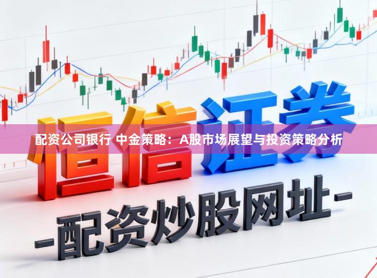 配资公司银行 中金策略：A股市场展望与投资策略分析