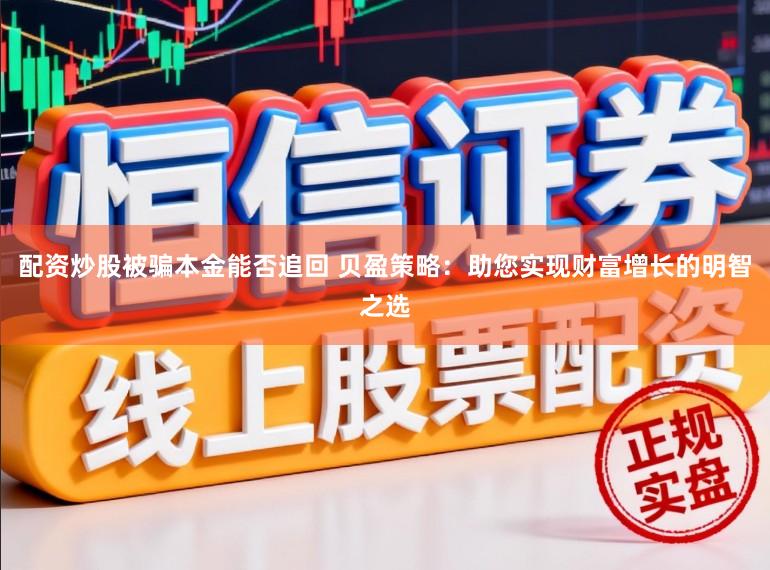 配资炒股被骗本金能否追回 贝盈策略：助您实现财富增长的明智之选