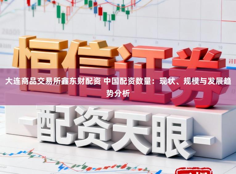 大连商品交易所鑫东财配资 中国配资数量：现状、规模与发展趋势分析
