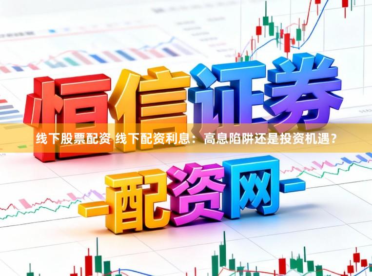 线下股票配资 线下配资利息：高息陷阱还是投资机遇？