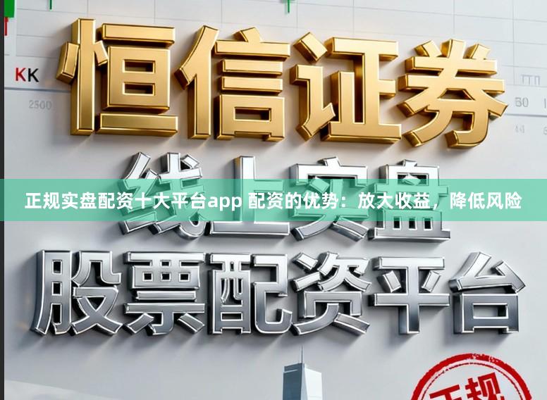 正规实盘配资十大平台app 配资的优势：放大收益，降低风险