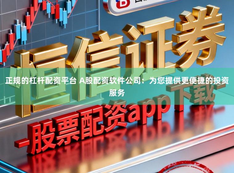 正规的杠杆配资平台 A股配资软件公司：为您提供更便捷的投资服务
