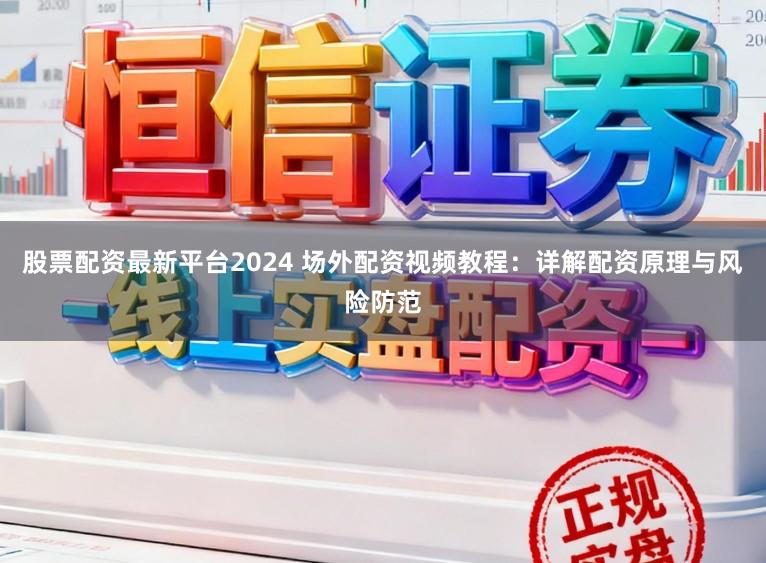 股票配资最新平台2024 场外配资视频教程：详解配资原理与风险防范