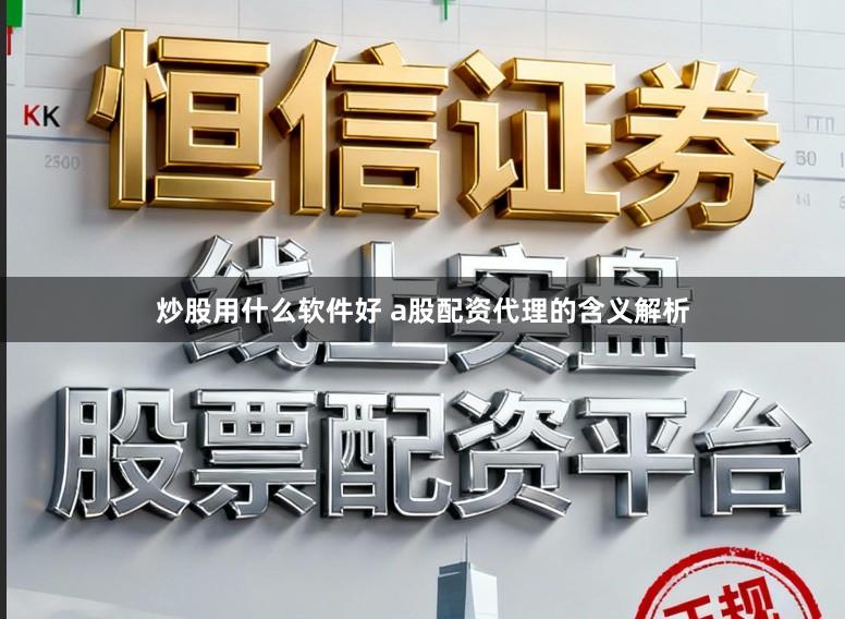 炒股用什么软件好 a股配资代理的含义解析