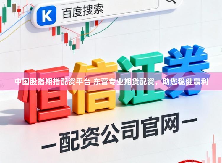 中国股指期指配资平台 东营专业期货配资，助您稳健赢利