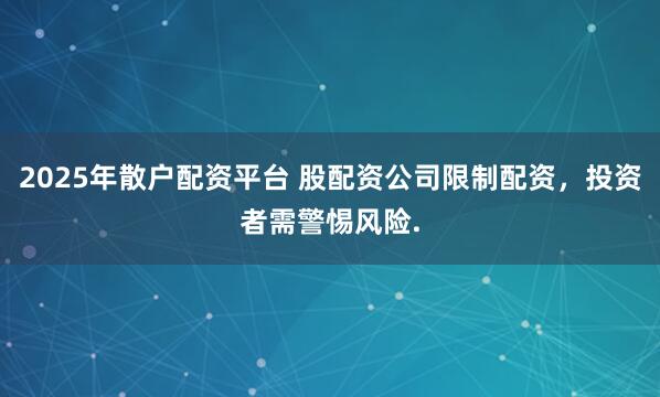 2025年散户配资平台 股配资公司限制配资，投资者需警惕风险.
