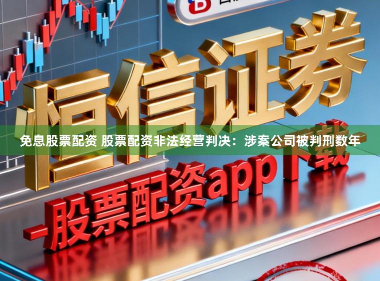 免息股票配资 股票配资非法经营判决：涉案公司被判刑数年